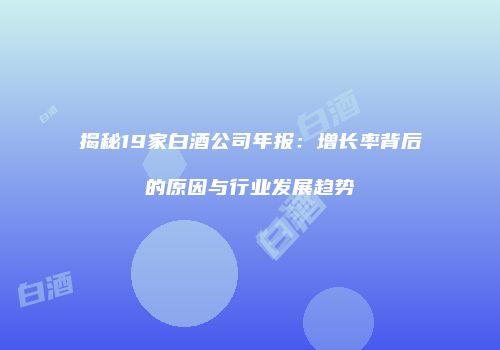 揭秘19家白酒公司年报：增长率背后的原因与行业发展趋势