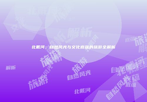 北戴河：自然风光与文化底蕴的旅游全解析