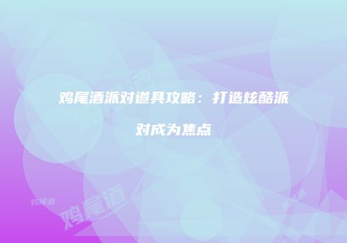 鸡尾酒派对道具攻略：打造炫酷派对成为焦点