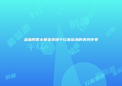 品味醇香乡都金贝纳干红葡萄酒的美妙享受