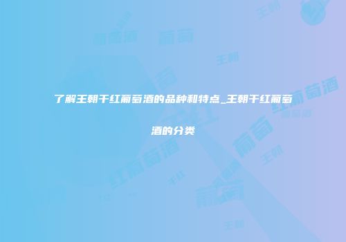 了解王朝干红葡萄酒的品种和特点_王朝干红葡萄酒的分类