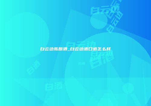 白云边陈酿酒_白云边酒口感怎么样