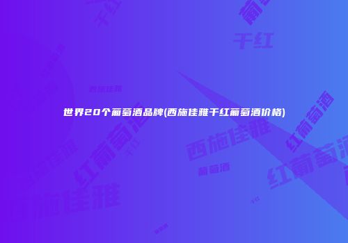 世界20个葡萄酒品牌(西施佳雅干红葡萄酒价格)