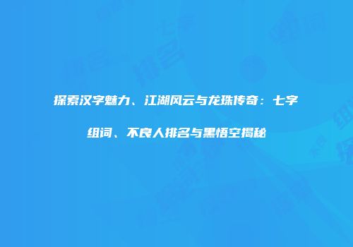 探索汉字魅力、江湖风云与龙珠传奇：七字组词、不良人排名与黑悟空揭秘