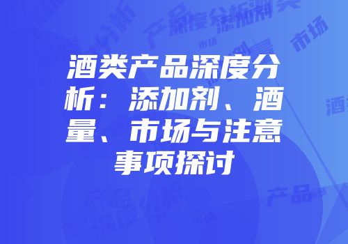 酒类产品深度分析：添加剂、酒量、市场与注意事项探讨