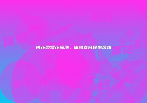 杏花园赏花品酒，体验春日民俗风情