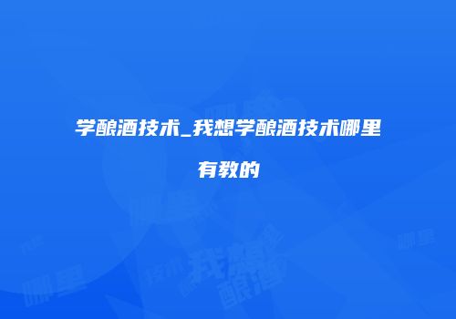 学酿酒技术_我想学酿酒技术哪里有教的
