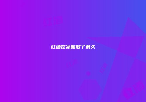 红酒在冰箱放了很久