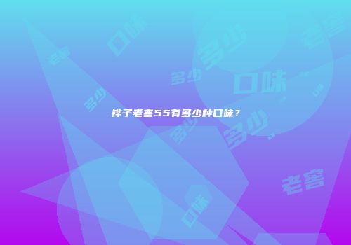 铧子老窖55有多少种口味？