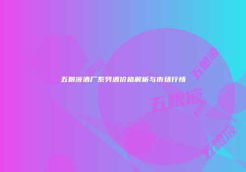 五粮液酒厂系列酒价格解析与市场行情