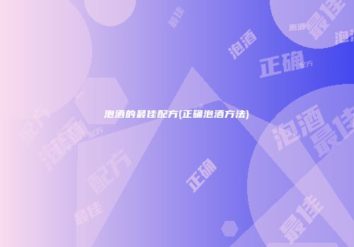 泡酒的最佳配方(正确泡酒方法)