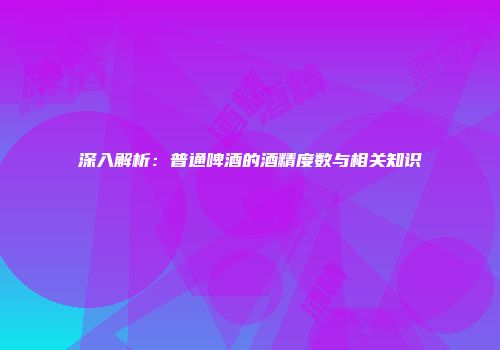 深入解析：普通啤酒的酒精度数与相关知识