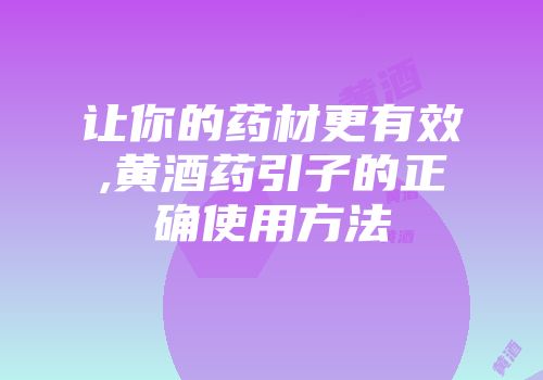 让你的药材更有效,黄酒药引子的正确使用方法