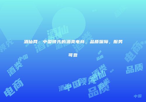 酒仙网：中国领先的酒类电商，品质保障，服务可靠