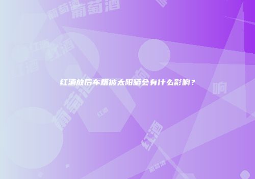 红酒放后车箱被太阳晒会有什么影响？