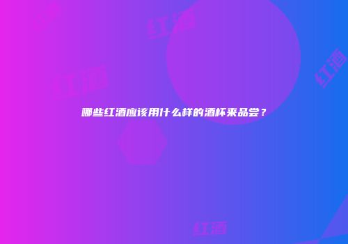 哪些红酒应该用什么样的酒杯来品尝？