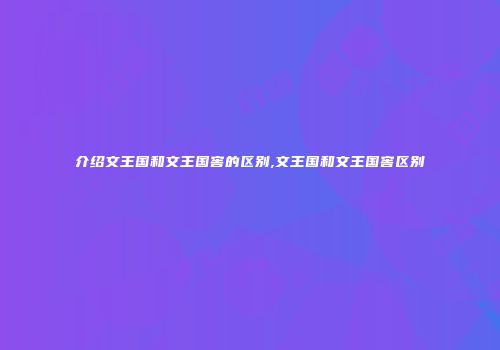 介绍文王国和文王国窖的区别,文王国和文王国窖区别
