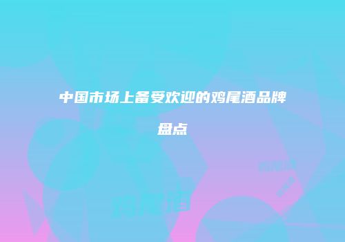 中国市场上备受欢迎的鸡尾酒品牌盘点