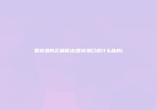 香槟酒的正确喝法(香槟酒口感什么味的)