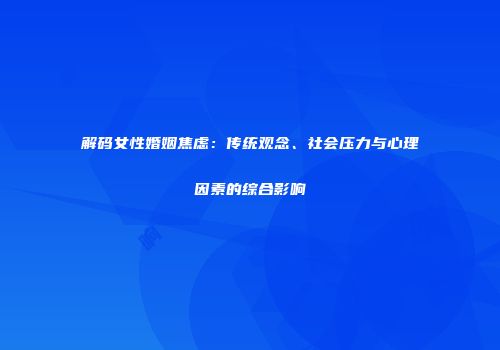 解码女性婚姻焦虑：传统观念、社会压力与心理因素的综合影响