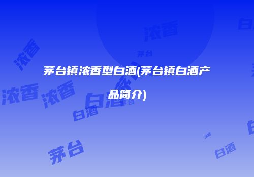 茅台镇浓香型白酒(茅台镇白酒产品简介)