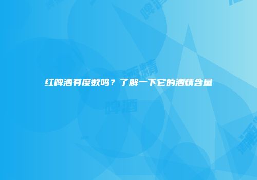 红啤酒有度数吗？了解一下它的酒精含量