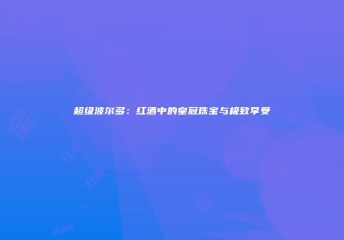 超级波尔多：红酒中的皇冠珠宝与极致享受