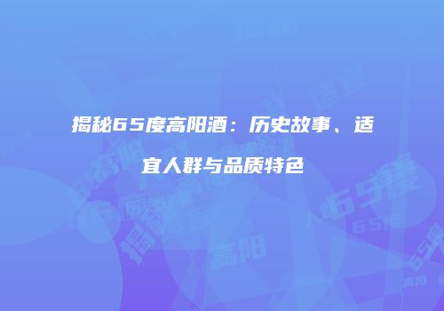 揭秘65度高阳酒：历史故事、适宜人群与品质特色