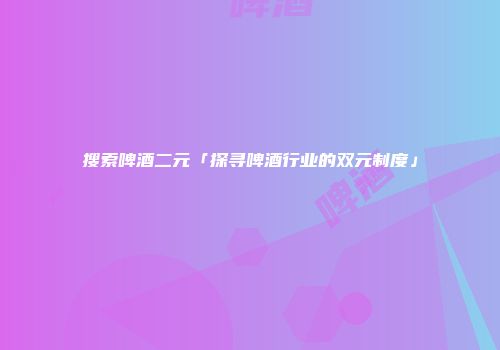 搜索啤酒二元「探寻啤酒行业的双元制度」