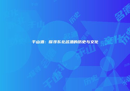 千山酒：探寻东北名酒的历史与文化