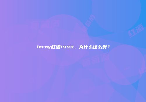 leroy红酒1999，为什么这么贵？