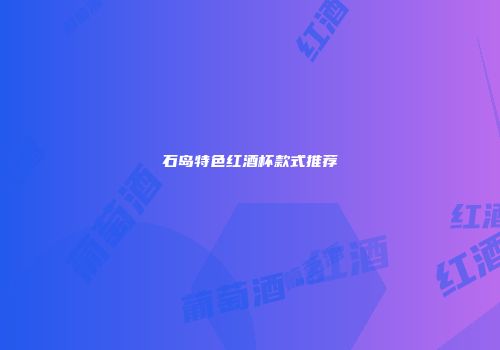 石岛特色红酒杯款式推荐