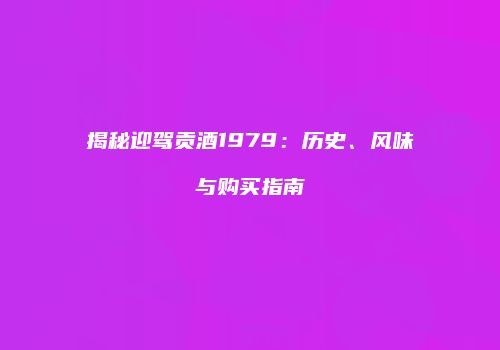 揭秘迎驾贡酒1979：历史、风味与购买指南