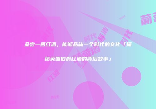 品尝一瓶红酒，能够品味一个时代的文化「探秘英国伯爵红酒的背后故事」