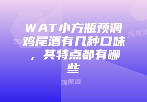 WAT小方瓶预调鸡尾酒有几种口味，其特点都有哪些