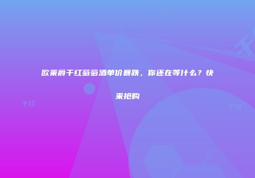 欧莱爵干红萄萄酒单价暴跌，你还在等什么？快来抢购