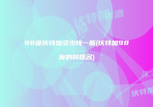 98度伏特加多少钱一瓶(伏特加98度的叫啥名)