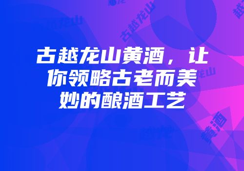 古越龙山黄酒，让你领略古老而美妙的酿酒工艺