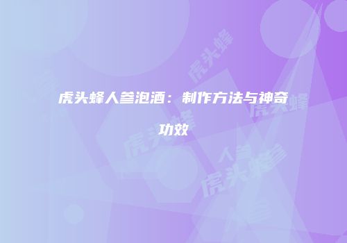 虎头蜂人参泡酒：制作方法与神奇功效