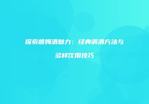 探索朗姆酒魅力：经典调酒方法与多样饮用技巧