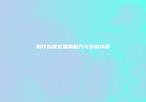 制作自家蛇酒的秘方与步骤详解