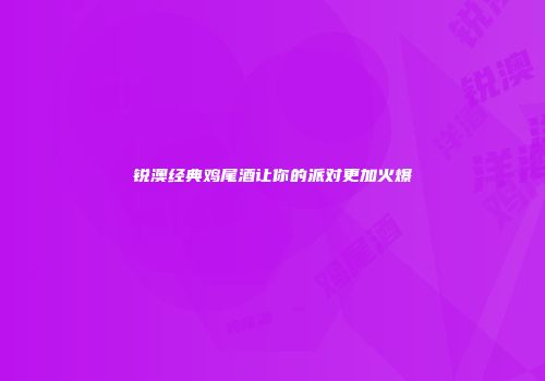 锐澳经典鸡尾酒让你的派对更加火爆