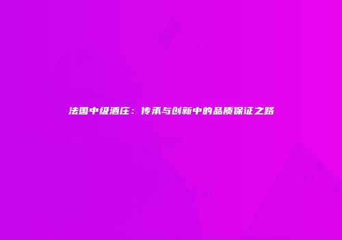 法国中级酒庄：传承与创新中的品质保证之路