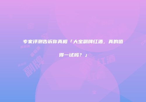 专家评测告诉你真相「大宝副牌红酒，真的值得一试吗？」