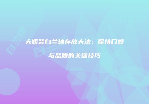 大瓶装白兰地存放大法：保持口感与品质的关键技巧
