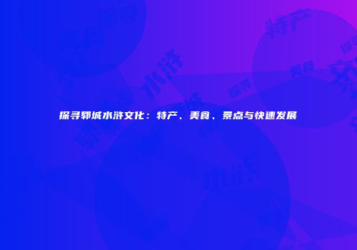 探寻郓城水浒文化：特产、美食、景点与快速发展