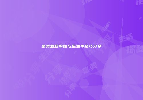 集美酒业探秘与生活小技巧分享