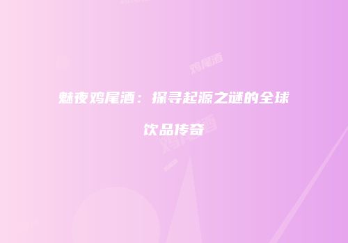 魅夜鸡尾酒：探寻起源之谜的全球饮品传奇
