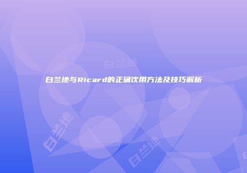 白兰地与Ricard的正确饮用方法及技巧解析