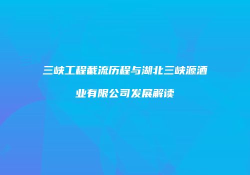 三峡工程截流历程与湖北三峡源酒业有限公司发展解读